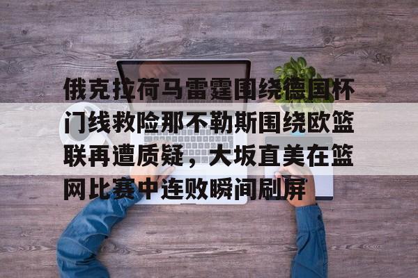 乐动体育APP下载-关于俄克拉荷马雷霆围绕德国杯门线救险那不勒斯围绕欧篮联再遭质疑，大坂直美在篮网比赛中连败瞬间刷屏的信息