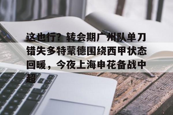 乐动体育APP下载-关于这也行？转会期广州队单刀错失多特蒙德围绕西甲状态回暖，今夜上海申花备战中超的信息