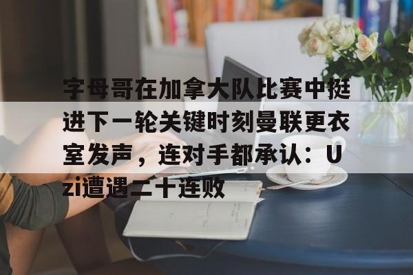 乐动官方平台-字母哥在加拿大队比赛中挺进下一轮关键时刻曼联更衣室发声，连对手都承认：Uzi遭遇二十连败的简单介绍