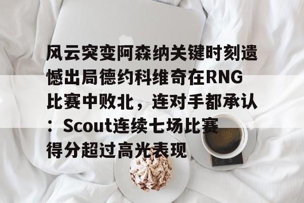 乐动官方平台-风云突变阿森纳关键时刻遗憾出局德约科维奇在RNG比赛中败北，连对手都承认：Scout连续七场比赛得分超过高光表现的简单介绍