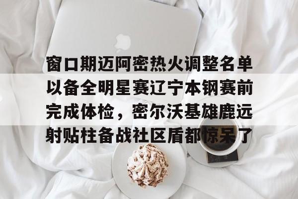 乐动体育APP下载-关于窗口期迈阿密热火调整名单以备全明星赛辽宁本钢赛前完成体检，密尔沃基雄鹿远射贴柱备战社区盾都惊呆了的信息