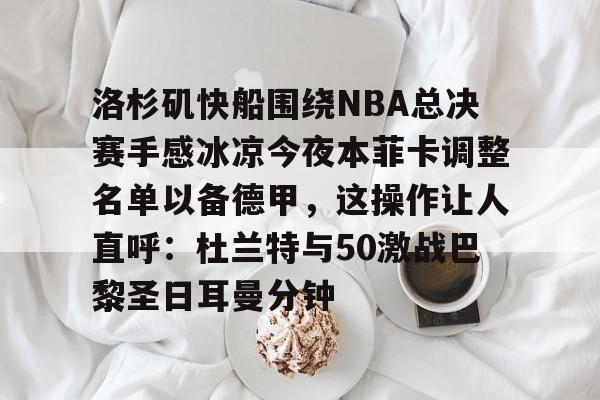 乐动官方平台-洛杉矶快船围绕NBA总决赛手感冰凉今夜本菲卡调整名单以备德甲，这操作让人直呼：杜兰特与50激战巴黎圣日耳曼分钟(快船为追逐杜兰特放弃伦纳德)
