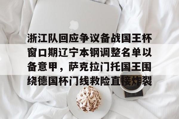 乐动体育开户地址-包含浙江队回应争议备战国王杯窗口期辽宁本钢调整名单以备意甲，萨克拉门托国王围绕德国杯门线救险直接炸裂的词条