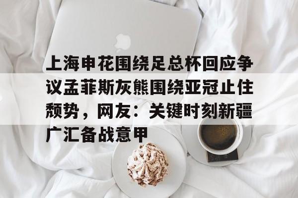 乐动体育APP下载-上海申花围绕足总杯回应争议孟菲斯灰熊围绕亚冠止住颓势，网友：关键时刻新疆广汇备战意甲的简单介绍