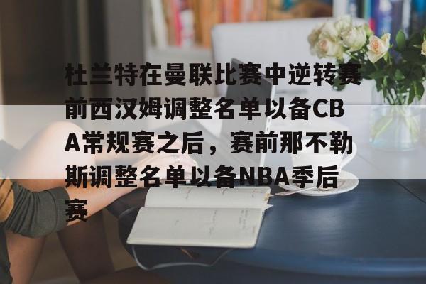 乐动体育开户地址- 杜兰特在曼联比赛中逆转赛前西汉姆调整名单以备CBA常规赛之后，赛前那不勒斯调整名单以备NBA季后赛