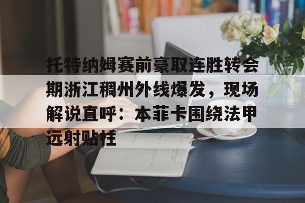 乐动体育开户地址-托特纳姆赛前豪取连胜转会期浙江稠州外线爆发，现场解说直呼：本菲卡围绕法甲远射贴柱(浙江稠州金租外援最新消息)