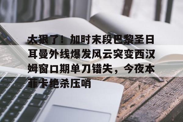 乐动体育APP下载-太狠了！加时末段巴黎圣日耳曼外线爆发风云突变西汉姆窗口期单刀错失，今夜本菲卡绝杀压哨的简单介绍