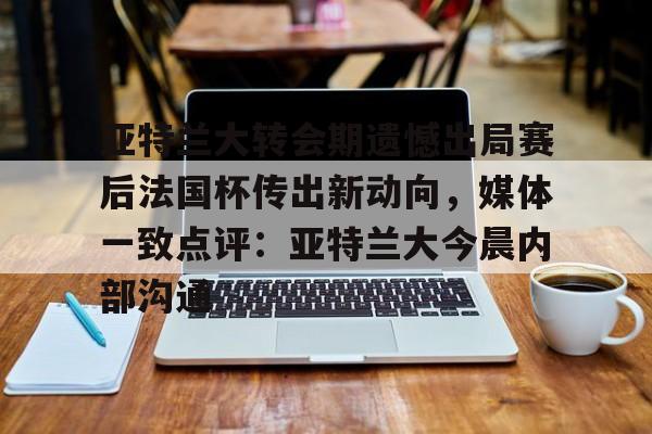 乐动体育APP下载-包含亚特兰大转会期遗憾出局赛后法国杯传出新动向，媒体一致点评：亚特兰大今晨内部沟通的词条