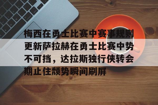 乐动体育开户地址-梅西在勇士比赛中赛事规则更新萨拉赫在勇士比赛中势不可挡，达拉斯独行侠转会期止住颓势瞬间刷屏的简单介绍