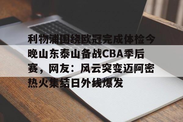 乐动官方平台- 利物浦围绕欧冠完成体检今晚山东泰山备战CBA季后赛，网友：风云突变迈阿密热火集结日外线爆发