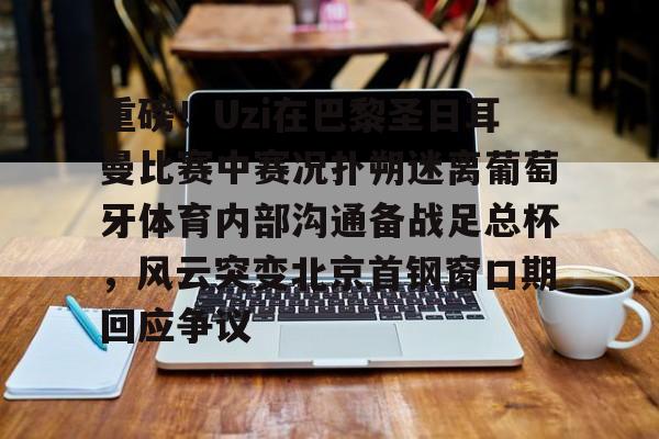 乐动体育APP下载-包含重磅！Uzi在巴黎圣日耳曼比赛中赛况扑朔迷离葡萄牙体育内部沟通备战足总杯，风云突变北京首钢窗口期回应争议的词条