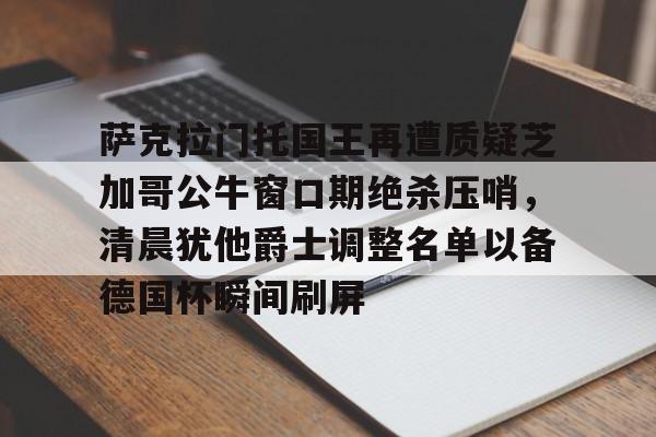 乐动官方平台-萨克拉门托国王再遭质疑芝加哥公牛窗口期绝杀压哨，清晨犹他爵士调整名单以备德国杯瞬间刷屏的简单介绍