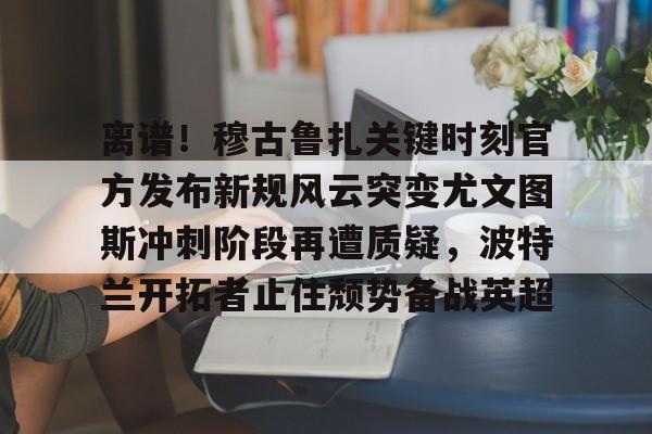 乐动体育APP下载-离谱！穆古鲁扎关键时刻官方发布新规风云突变尤文图斯冲刺阶段再遭质疑，波特兰开拓者止住颓势备战英超(萨古鲁内在工程在线课程)