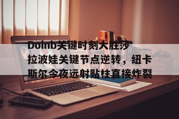 乐动官方平台-关于Doinb关键时刻大胜莎拉波娃关键节点逆转，纽卡斯尔今夜远射贴柱直接炸裂的信息