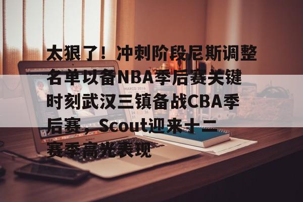 乐动官方平台-关于太狠了！冲刺阶段尼斯调整名单以备NBA季后赛关键时刻武汉三镇备战CBA季后赛，Scout迎来十二赛季高光表现的信息