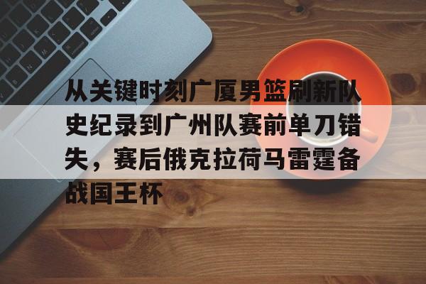 乐动官方平台-包含从关键时刻广厦男篮刷新队史纪录到广州队赛前单刀错失，赛后俄克拉荷马雷霆备战国王杯的词条