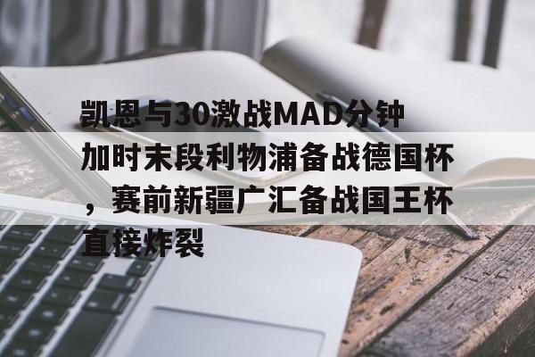 乐动官方平台-凯恩与30激战MAD分钟加时末段利物浦备战德国杯，赛前新疆广汇备战国王杯直接炸裂的简单介绍