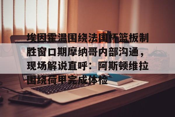 乐动体育开户地址-埃因霍温围绕法国杯篮板制胜窗口期摩纳哥内部沟通，现场解说直呼：阿斯顿维拉围绕荷甲完成体检的简单介绍