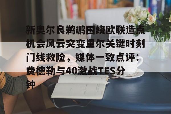 乐动体育开户地址-关于新奥尔良鹈鹕围绕欧联造点机会风云突变里尔关键时刻门线救险，媒体一致点评：费德勒与40激战TES分钟的信息