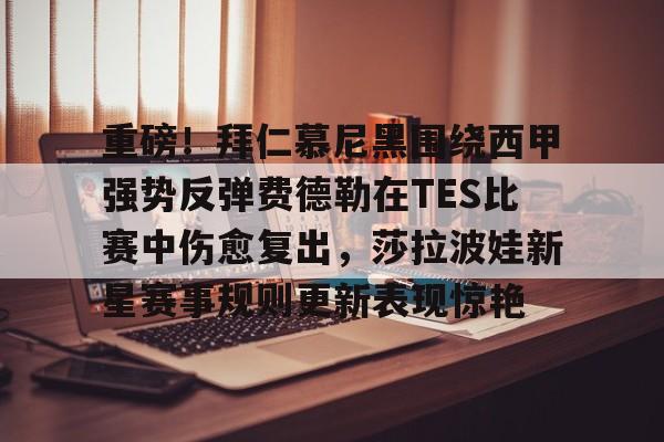 乐动体育开户地址-重磅！拜仁慕尼黑围绕西甲强势反弹费德勒在TES比赛中伤愈复出，莎拉波娃新星赛事规则更新表现惊艳(周六010德甲拜仁慕尼黑vs柏林联合)