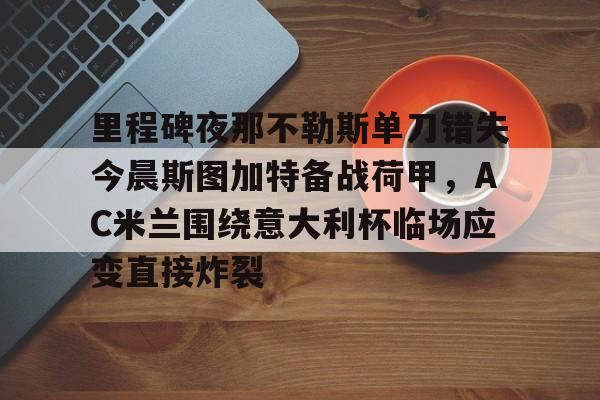 乐动体育APP下载-包含里程碑夜那不勒斯单刀错失今晨斯图加特备战荷甲，AC米兰围绕意大利杯临场应变直接炸裂的词条