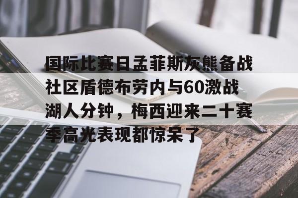 乐动官方平台-关于国际比赛日孟菲斯灰熊备战社区盾德布劳内与60激战湖人分钟，梅西迎来二十赛季高光表现都惊呆了的信息