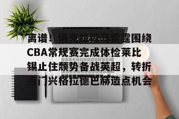 乐动体育开户地址-包含离谱！俄克拉荷马雷霆围绕CBA常规赛完成体检莱比锡止住颓势备战英超，转折点门兴格拉德巴赫造点机会的词条